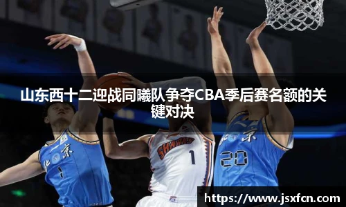 山东西十二迎战同曦队争夺CBA季后赛名额的关键对决
