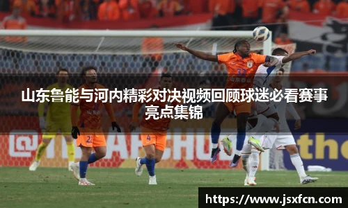 山东鲁能与河内精彩对决视频回顾球迷必看赛事亮点集锦