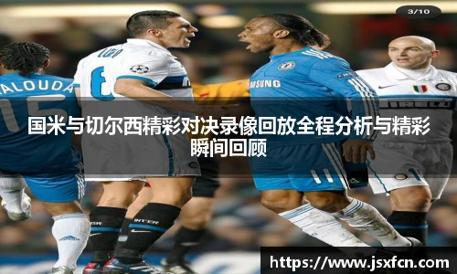 国米与切尔西精彩对决录像回放全程分析与精彩瞬间回顾