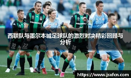 西联队与墨尔本城足球队的激烈对决精彩回顾与分析