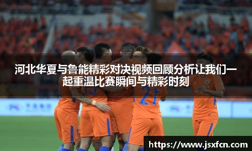 河北华夏与鲁能精彩对决视频回顾分析让我们一起重温比赛瞬间与精彩时刻